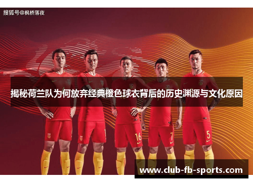 揭秘荷兰队为何放弃经典橙色球衣背后的历史渊源与文化原因