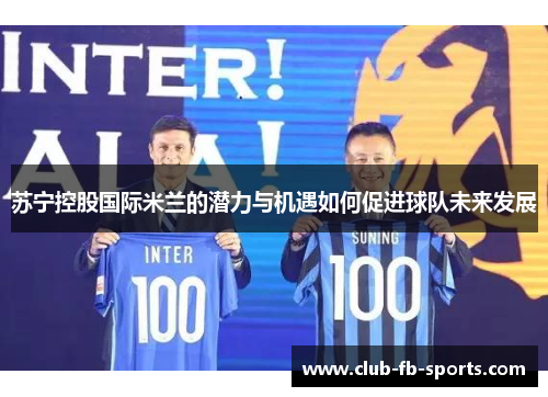 苏宁控股国际米兰的潜力与机遇如何促进球队未来发展