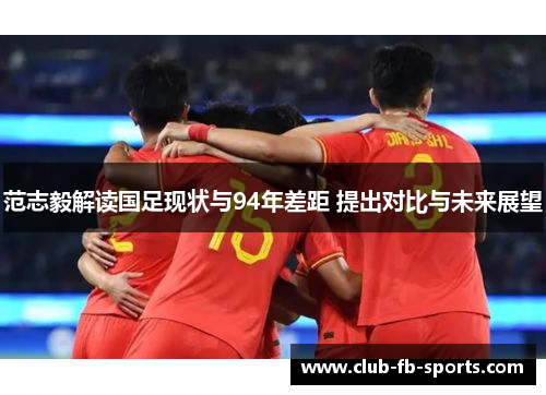 范志毅解读国足现状与94年差距 提出对比与未来展望