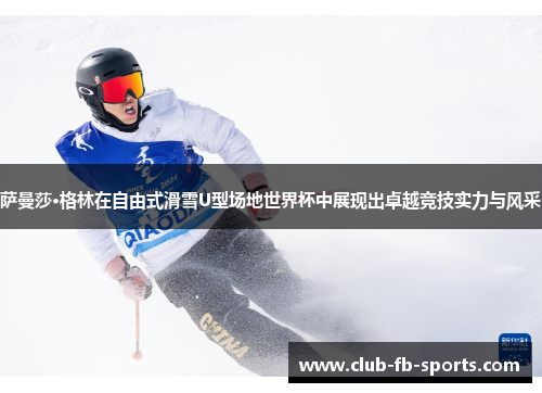 萨曼莎·格林在自由式滑雪U型场地世界杯中展现出卓越竞技实力与风采
