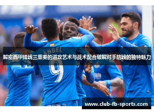 解密西甲锋线三重奏的进攻艺术与战术配合破解对手防线的独特魅力