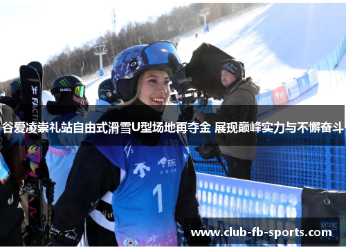 谷爱凌崇礼站自由式滑雪U型场地再夺金 展现巅峰实力与不懈奋斗