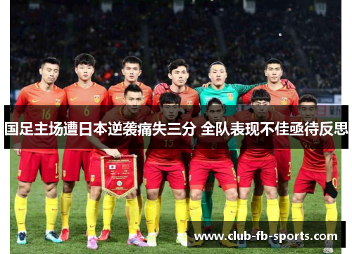 国足主场遭日本逆袭痛失三分 全队表现不佳亟待反思 国足主场遭日本逆袭痛失三分 全队表现不佳亟待反思