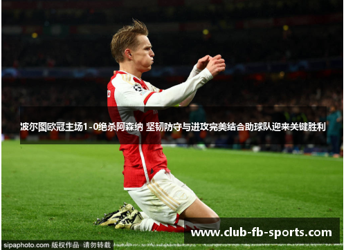 波尔图欧冠主场1-0绝杀阿森纳 坚韧防守与进攻完美结合助球队迎来关键胜利