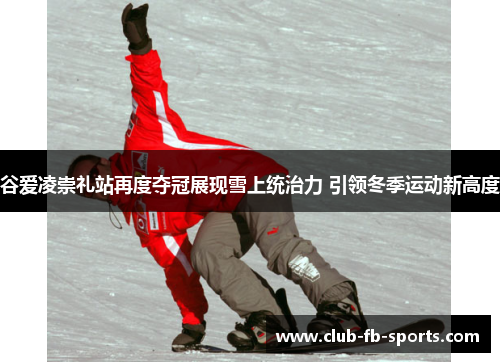 谷爱凌崇礼站再度夺冠展现雪上统治力 引领冬季运动新高度