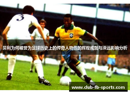 贝利为何被誉为足球历史上的传奇人物他的辉煌成就与深远影响分析